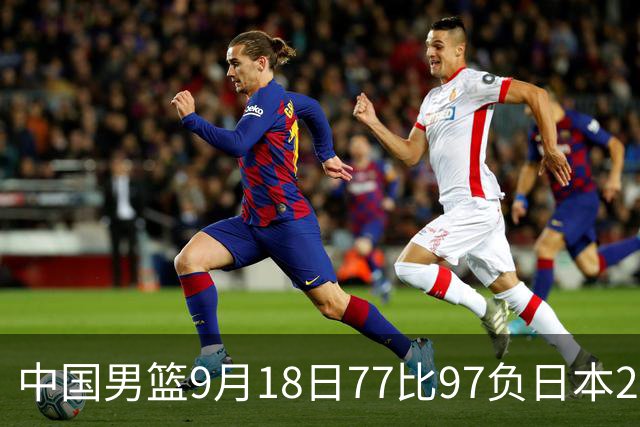 中国男篮9月18日77比97负日本20分，郭士强下课能救局吗