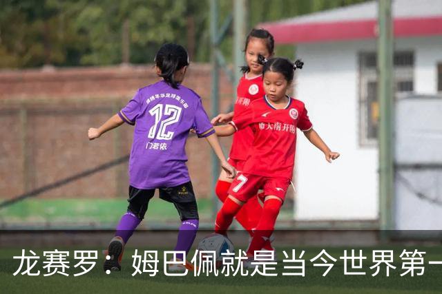 龙赛罗：姆巴佩就是当今世界第一人，不要再戴着有色眼镜审视他